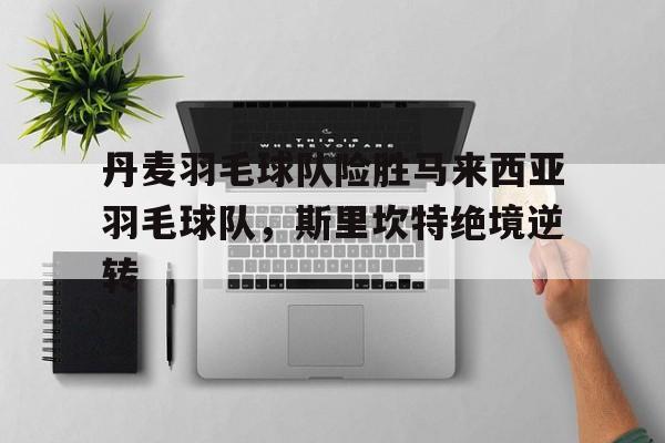 关于丹麦羽毛球队险胜马来西亚羽毛球队,斯里坎特绝境逆转的信息 关于丹麦羽毛球队险胜马来西亚羽毛球队,斯里坎特绝境逆转的信息